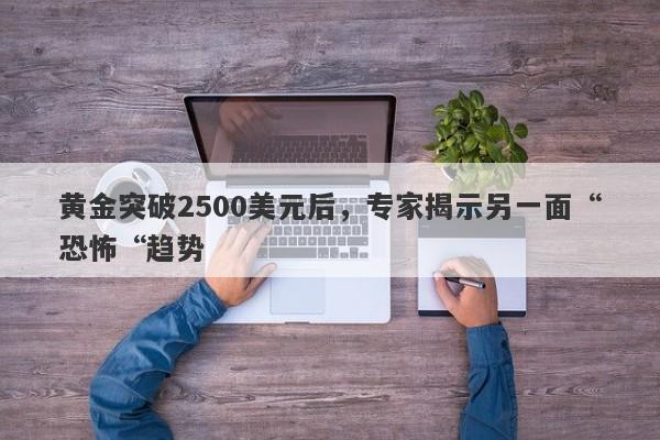 黄金突破2500美元后，专家揭示另一面“恐怖“趋势 