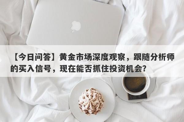 黄金市场深度观察，跟随分析师的买入信号，现在能否抓住投资机会？