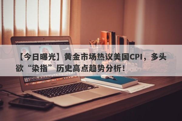 黄金市场热议美国CPI，多头欲“染指”历史高点趋势分析！