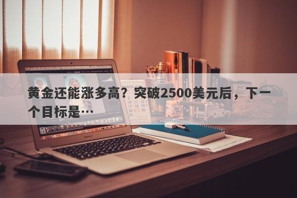 黄金还能涨多高？突破2500美元后，下一个目标是…