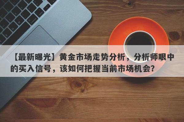 黄金市场走势分析，分析师眼中的买入信号，该如何把握当前市场机会？