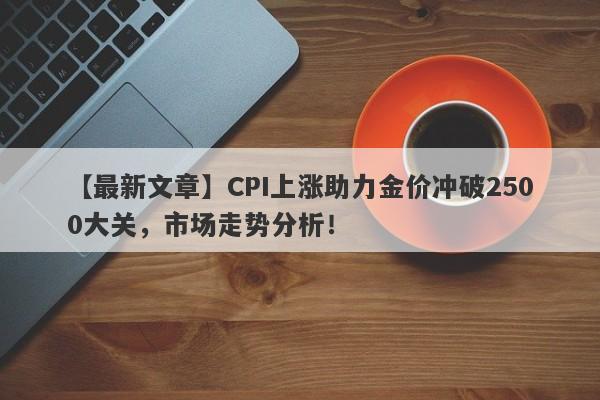 CPI上涨助力金价冲破2500大关，市场走势分析！