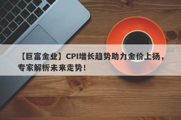 CPI增长趋势助力金价上扬，专家解析未来走势！