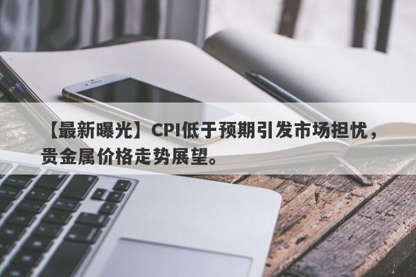 CPI低于预期引发市场担忧，贵金属价格走势展望。