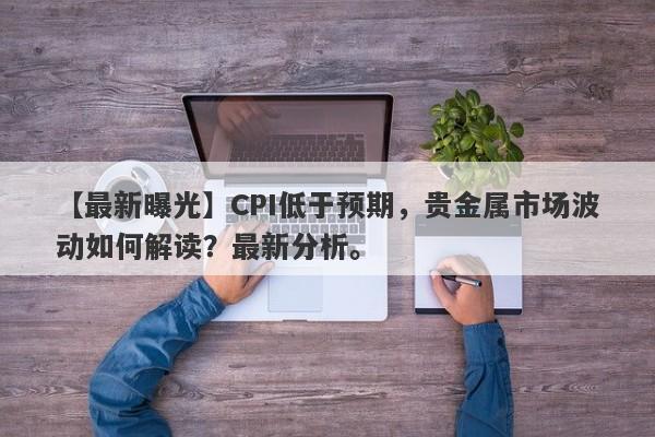 【最新曝光】CPI低于预期，贵金属市场波动如何解读？最新分析。