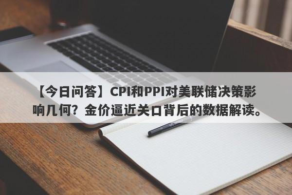 CPI和PPI对美联储决策影响几何？金价逼近关口背后的数据解读。