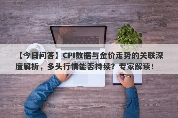 【今日问答】CPI数据与金价走势的关联深度解析，多头行情能否持续？专家解读！