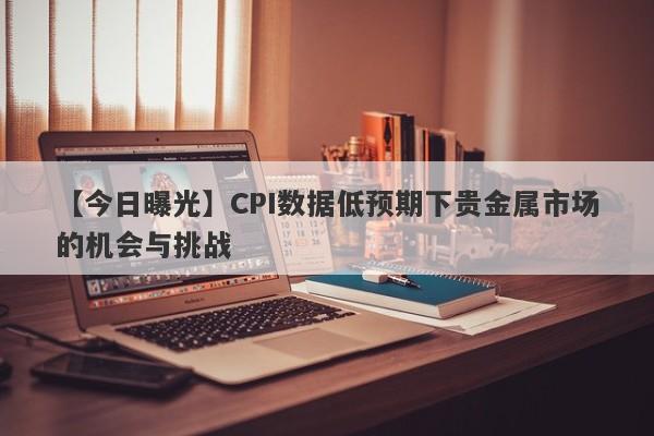 【今日曝光】CPI数据低预期下贵金属市场的机会与挑战