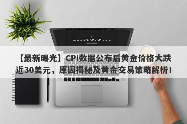 CPI数据公布后黄金价格大跌近30美元，原因揭秘及黄金交易策略解析！