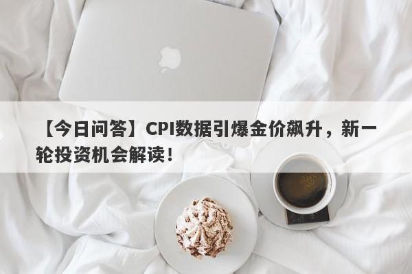 CPI数据引爆金价飙升，新一轮投资机会解读！