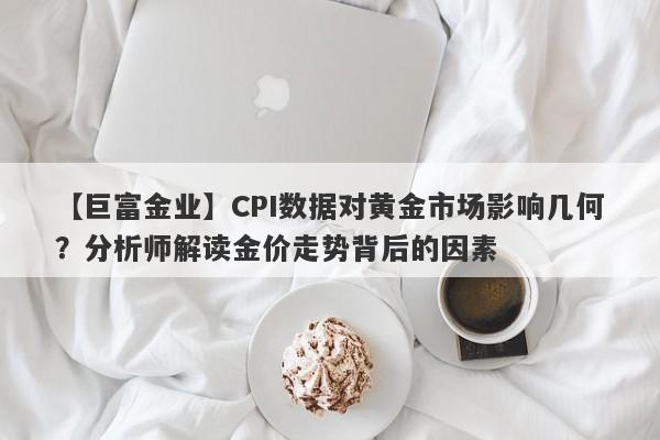 CPI数据对黄金市场影响几何？分析师解读金价走势背后的因素