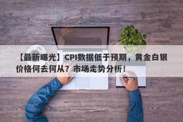 CPI数据低于预期，黄金白银价格何去何从？市场走势分析！