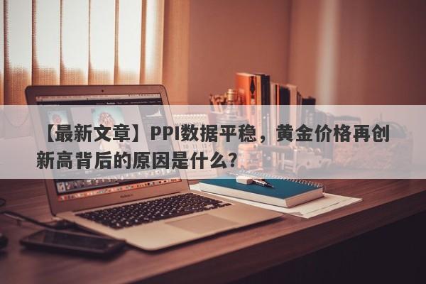 PPI数据平稳，黄金价格再创新高背后的原因是什么？