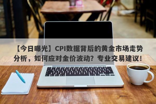 CPI数据背后的黄金市场走势分析，如何应对金价波动？专业交易建议！