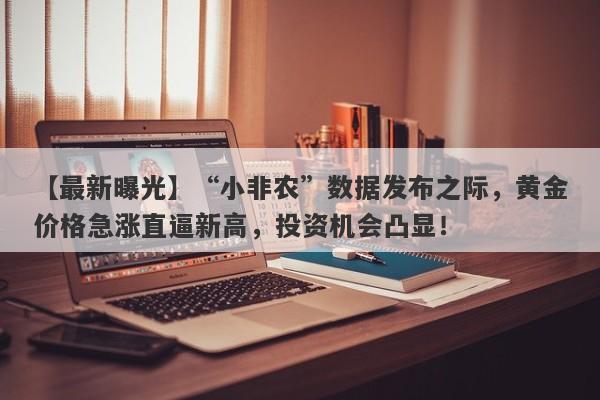 “小非农”数据发布之际，黄金价格急涨直逼新高，投资机会凸显！