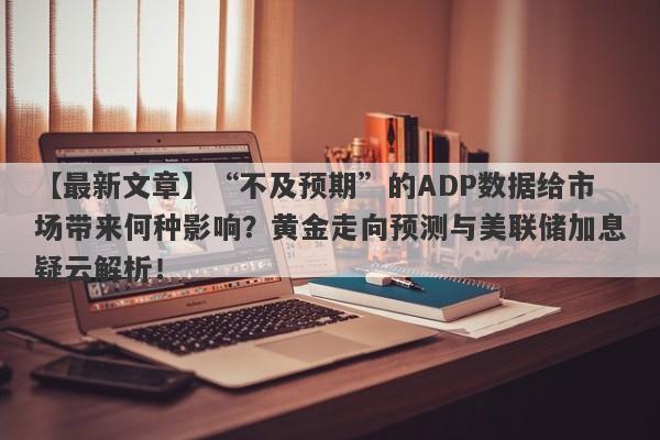 “不及预期”的ADP数据给市场带来何种影响？黄金走向预测与美联储加息疑云解析！