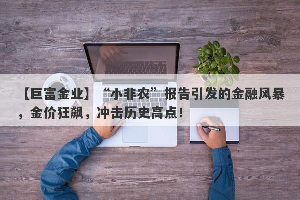 【巨富金业】“小非农”报告引发的金融风暴，金价狂飙，冲击历史高点！