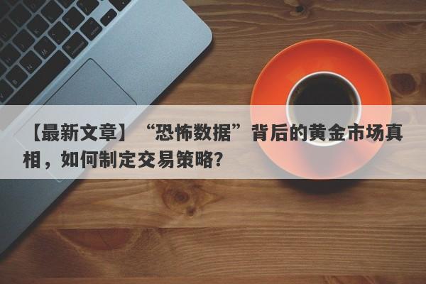 “恐怖数据”背后的黄金市场真相，如何制定交易策略？