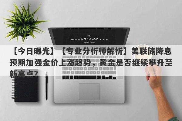 【今日曝光】【专业分析师解析】美联储降息预期加强金价上涨趋势，黄金是否继续攀升至新高点？