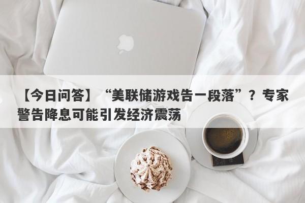 “美联储游戏告一段落”？专家警告降息可能引发经济震荡