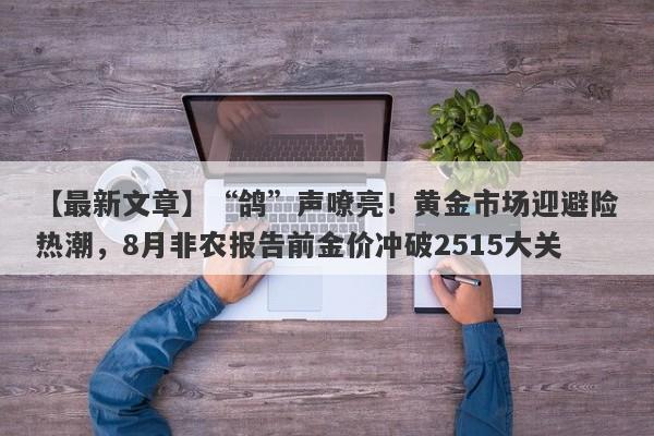 “鸽”声嘹亮！黄金市场迎避险热潮，8月非农报告前金价冲破2515大关