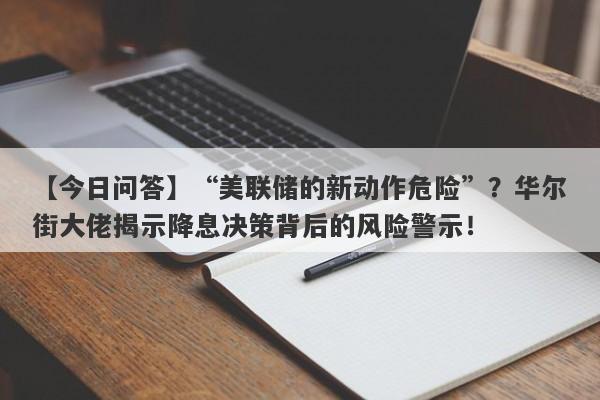 【今日问答】“美联储的新动作危险”？华尔街大佬揭示降息决策背后的风险警示！