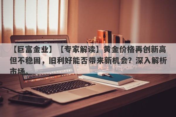 【专家解读】黄金价格再创新高但不稳固，旧利好能否带来新机会？深入解析市场。