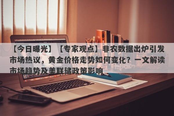 【专家观点】非农数据出炉引发市场热议，黄金价格走势如何变化？一文解读市场趋势及美联储政策影响