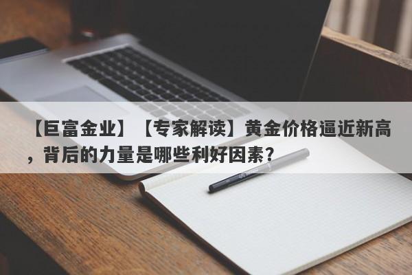 【专家解读】黄金价格逼近新高，背后的力量是哪些利好因素？