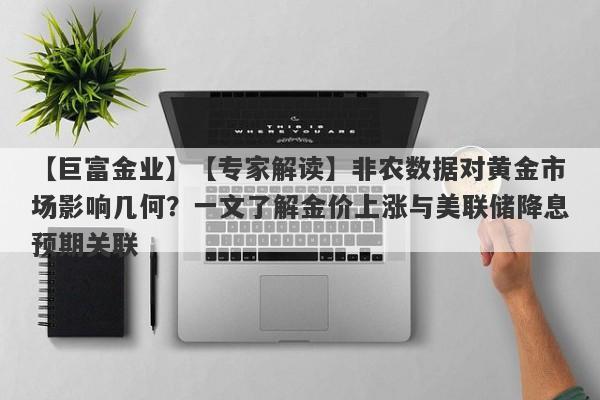 【专家解读】非农数据对黄金市场影响几何？一文了解金价上涨与美联储降息预期关联