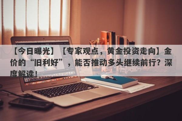 【今日曝光】【专家观点，黄金投资走向】金价的“旧利好”，能否推动多头继续前行？深度解读！