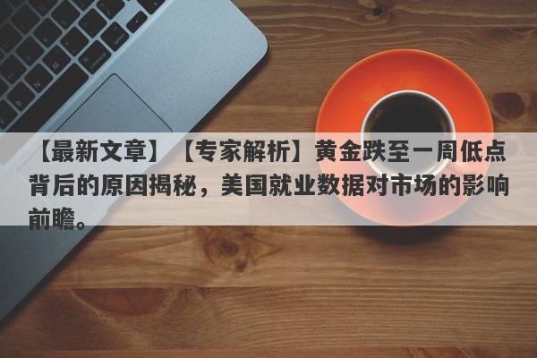 【专家解析】黄金跌至一周低点背后的原因揭秘，美国就业数据对市场的影响前瞻。