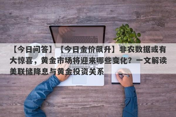 【今日金价飙升】非农数据或有大惊喜，黄金市场将迎来哪些变化？一文解读美联储降息与黄金投资关系