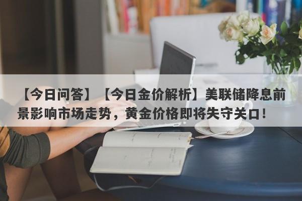 【今日问答】【今日金价解析】美联储降息前景影响市场走势，黄金价格即将失守关口！