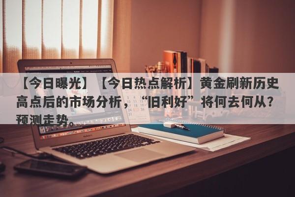 【今日热点解析】黄金刷新历史高点后的市场分析，“旧利好”将何去何从？预测走势。