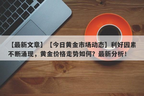 【今日黄金市场动态】利好因素不断涌现，黄金价格走势如何？最新分析！