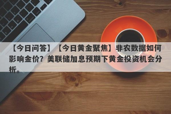 【今日黄金聚焦】非农数据如何影响金价？美联储加息预期下黄金投资机会分析。