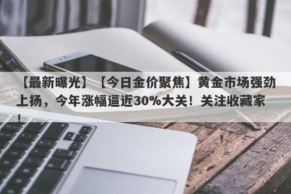 【今日金价聚焦】黄金市场强劲上扬，今年涨幅逼近30%大关！关注收藏家！