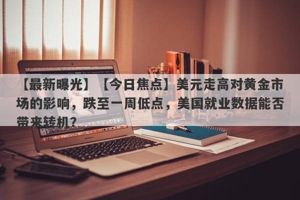 【今日焦点】美元走高对黄金市场的影响，跌至一周低点，美国就业数据能否带来转机？