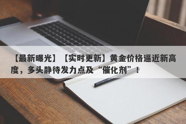 【实时更新】黄金价格逼近新高度，多头静待发力点及“催化剂”！