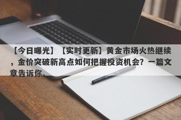 【实时更新】黄金市场火热继续，金价突破新高点如何把握投资机会？一篇文章告诉你。