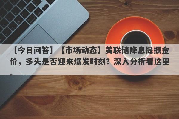 【市场动态】美联储降息提振金价，多头是否迎来爆发时刻？深入分析看这里。