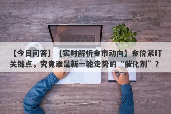 【实时解析金市动向】金价紧盯关键点，究竟谁是新一轮走势的“催化剂”？