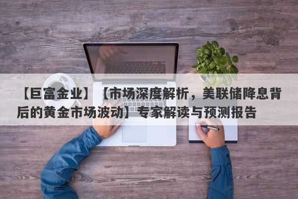 【市场深度解析，美联储降息背后的黄金市场波动】专家解读与预测报告