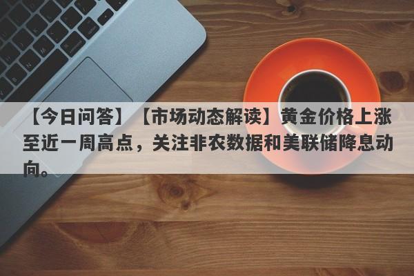 【市场动态解读】黄金价格上涨至近一周高点，关注非农数据和美联储降息动向。