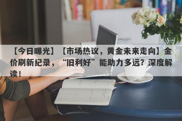 【市场热议，黄金未来走向】金价刷新纪录，“旧利好”能助力多远？深度解读！