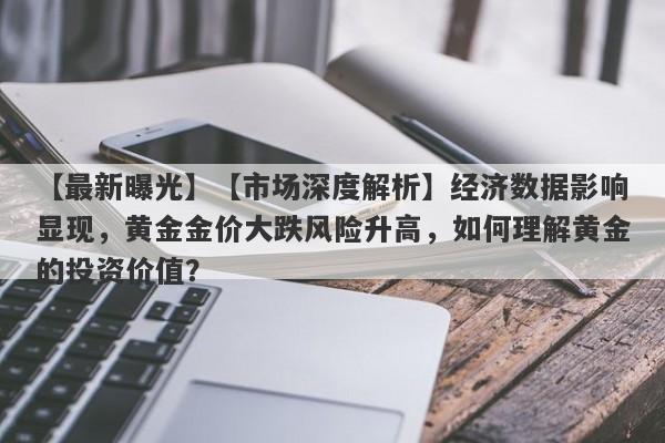 【最新曝光】【市场深度解析】经济数据影响显现，黄金金价大跌风险升高，如何理解黄金的投资价值？