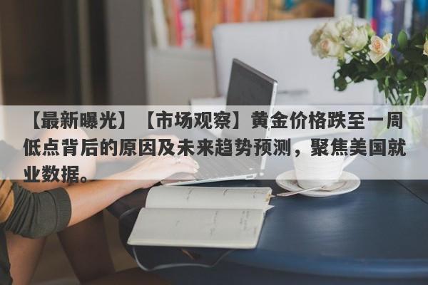 【市场观察】黄金价格跌至一周低点背后的原因及未来趋势预测，聚焦美国就业数据。