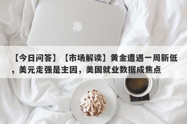 【今日问答】【市场解读】黄金遭遇一周新低，美元走强是主因，美国就业数据成焦点