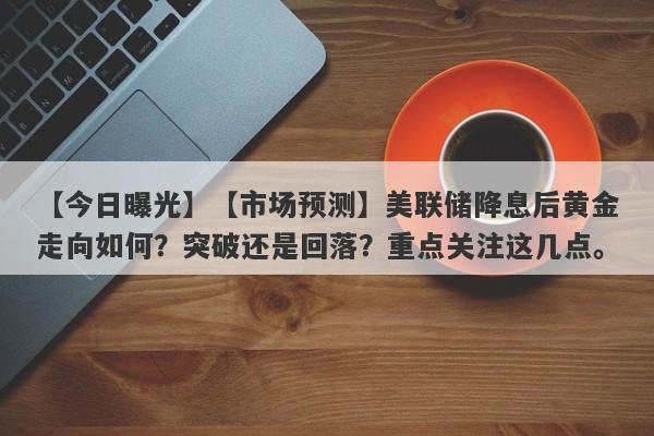 【市场预测】美联储降息后黄金走向如何？突破还是回落？重点关注这几点。